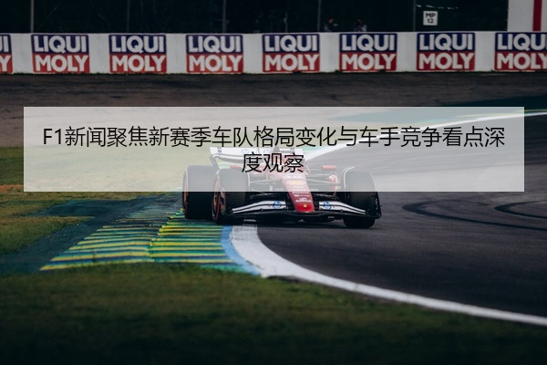 F1新闻聚焦新赛季车队格局变化与车手竞争看点深度观察