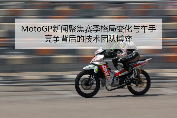 MotoGP新闻聚焦赛季格局变化与车手竞争背后的技术团队博弈