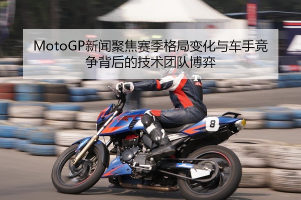 MotoGP新闻聚焦赛季格局变化与车手竞争背后的技术团队博弈