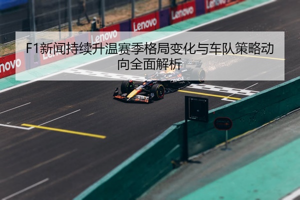 F1新闻持续升温赛季格局变化与车队策略动向全面解析