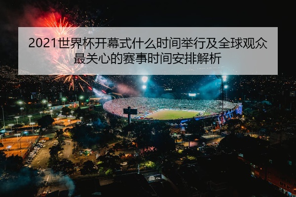 2021世界杯开幕式什么时间举行及全球观众最关心的赛事时间安排解析