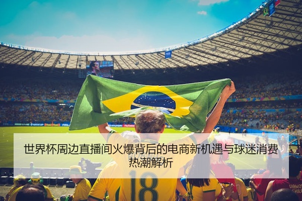 世界杯周边直播间火爆背后的电商新机遇与球迷消费热潮解析