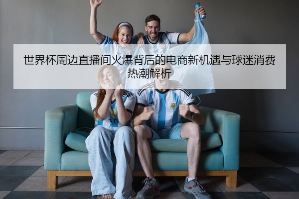 世界杯周边直播间火爆背后的电商新机遇与球迷消费热潮解析
