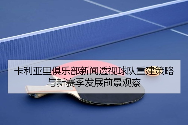 卡利亚里俱乐部新闻透视球队重建策略与新赛季发展前景观察