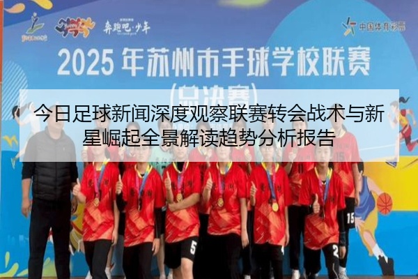 今日足球新闻深度观察联赛转会战术与新星崛起全景解读趋势分析报告
