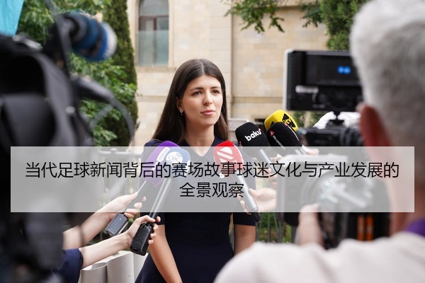 当代足球新闻背后的赛场故事球迷文化与产业发展的全景观察
