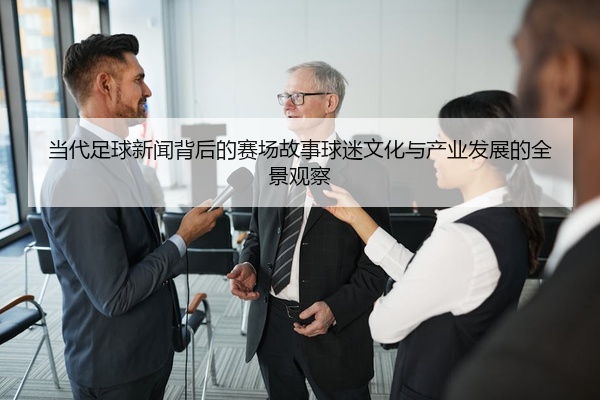 当代足球新闻背后的赛场故事球迷文化与产业发展的全景观察
