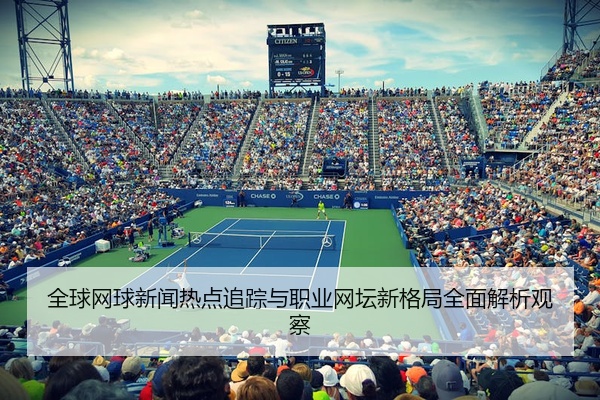 全球网球新闻热点追踪与职业网坛新格局全面解析观察