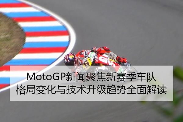 MotoGP新闻聚焦新赛季车队格局变化与技术升级趋势全面解读