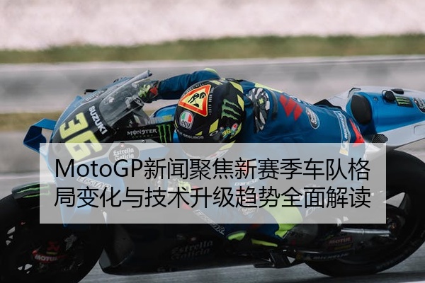 MotoGP新闻聚焦新赛季车队格局变化与技术升级趋势全面解读