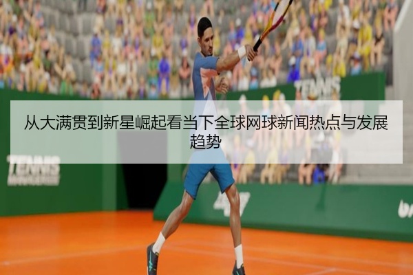 从大满贯到新星崛起看当下全球网球新闻热点与发展趋势