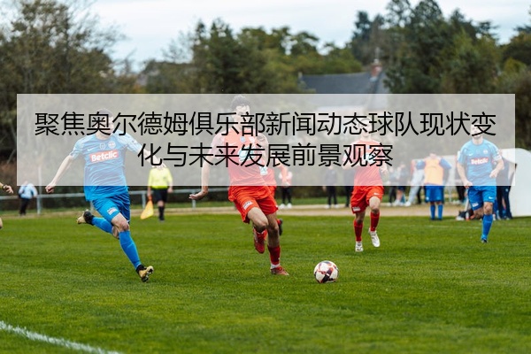 聚焦奥尔德姆俱乐部新闻动态球队现状变化与未来发展前景观察