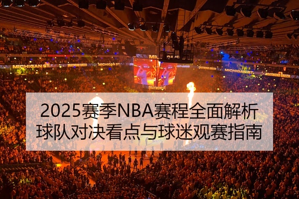 2025赛季NBA赛程全面解析球队对决看点与球迷观赛指南