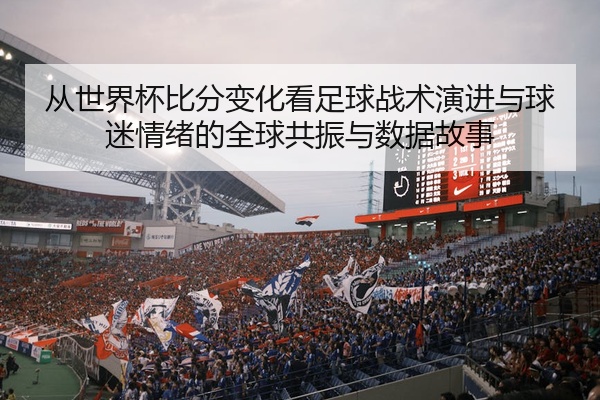 从世界杯比分变化看足球战术演进与球迷情绪的全球共振与数据故事