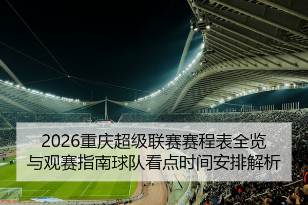 2026重庆超级联赛赛程表全览与观赛指南球队看点时间安排解析
