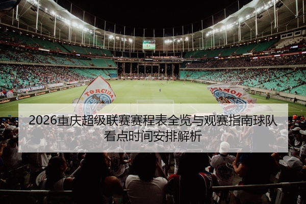 2026重庆超级联赛赛程表全览与观赛指南球队看点时间安排解析