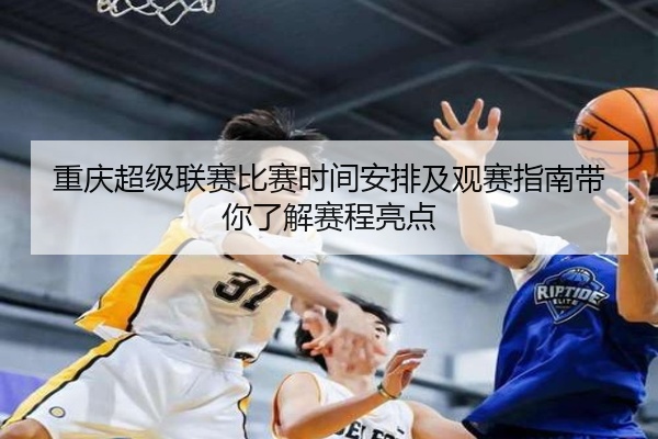 重庆超级联赛比赛时间安排及观赛指南带你了解赛程亮点