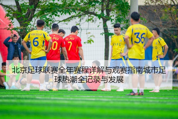 北京足球联赛全年赛程详解与观赛指南城市足球热潮全记录与发展