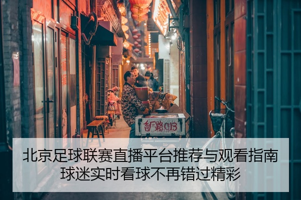 北京足球联赛直播平台推荐与观看指南球迷实时看球不再错过精彩